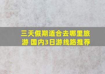 三天假期适合去哪里旅游 国内3日游线路推荐